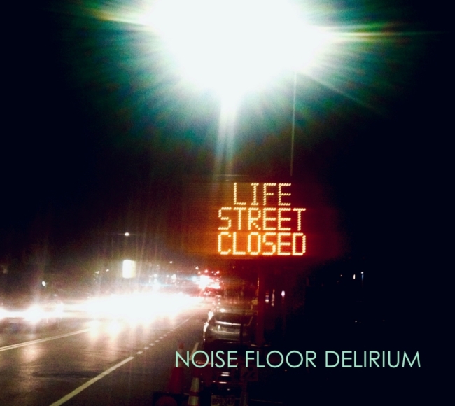 Noise Floor Delirium – Life Street Closed